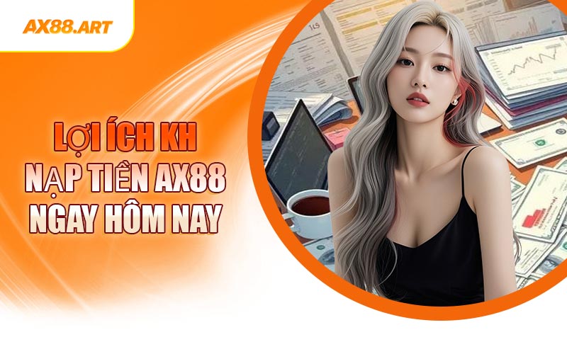 Lợi Ích Khi Nạp Tiền AX88 Ngay Hôm Nay